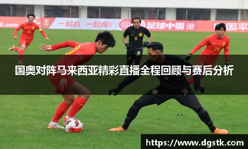 国奥对阵马来西亚精彩直播全程回顾与赛后分析