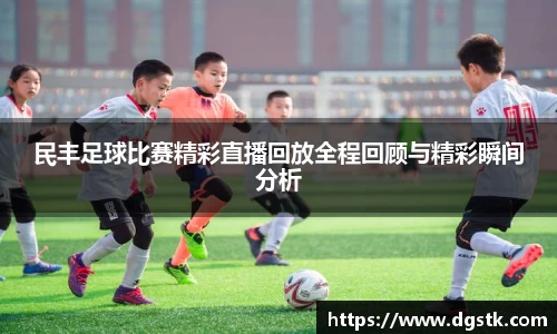 民丰足球比赛精彩直播回放全程回顾与精彩瞬间分析