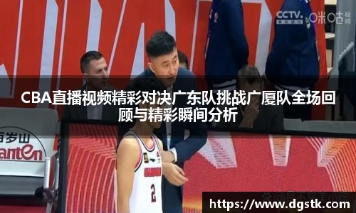 CBA直播视频精彩对决广东队挑战广厦队全场回顾与精彩瞬间分析