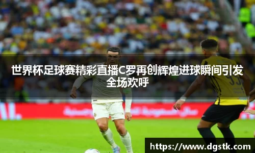 世界杯足球赛精彩直播C罗再创辉煌进球瞬间引发全场欢呼