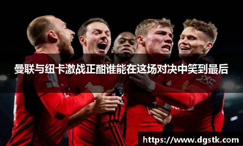 曼联与纽卡激战正酣谁能在这场对决中笑到最后
